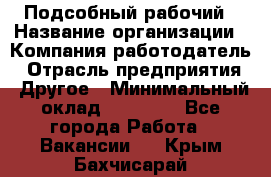 Подсобный рабочий › Название организации ­ Компания-работодатель › Отрасль предприятия ­ Другое › Минимальный оклад ­ 15 000 - Все города Работа » Вакансии   . Крым,Бахчисарай